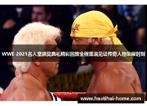 WWE 2021名人堂颁奖典礼精彩回放全程重温见证传奇人物荣耀时刻